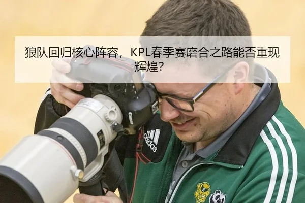 狼队回归核心阵容，KPL春季赛磨合之路能否重现辉煌？