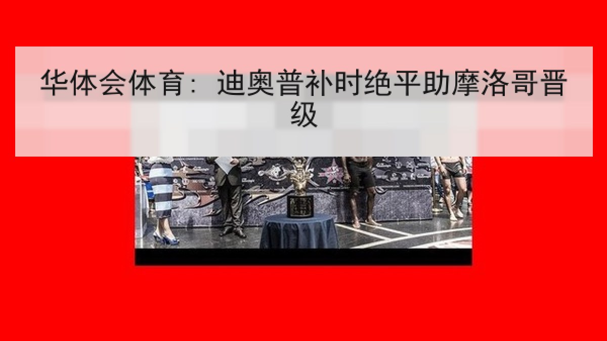 华体会体育: 迪奥普补时绝平助摩洛哥晋级