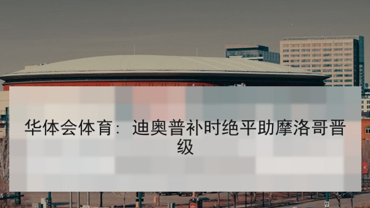 华体会体育: 迪奥普补时绝平助摩洛哥晋级