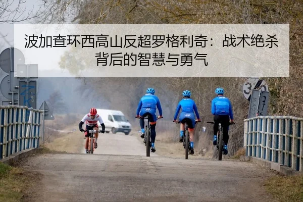 波加查环西高山反超罗格利奇：战术绝杀背后的智慧与勇气