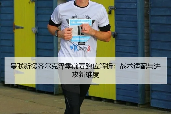 曼联新援齐尔克泽季前赛跑位解析：战术适配与进攻新维度
