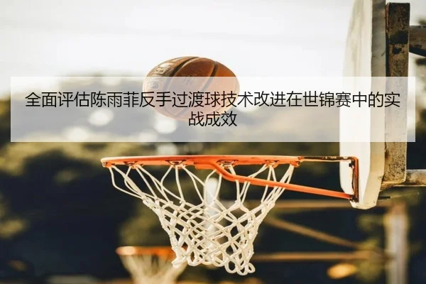 全面评估陈雨菲反手过渡球技术改进在世锦赛中的实战成效