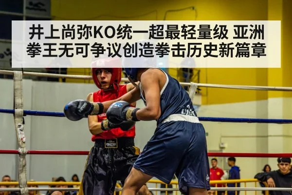 井上尚弥KO统一超最轻量级 亚洲拳王无可争议创造拳击历史新篇章