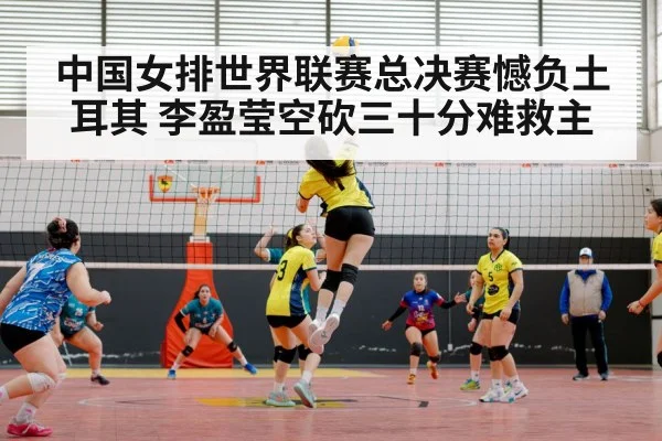 中国女排世界联赛总决赛憾负土耳其 李盈莹空砍三十分难救主