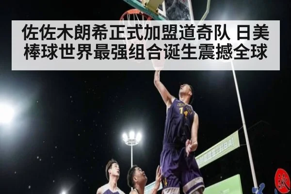 佐佐木朗希正式加盟道奇队 日美棒球世界最强组合诞生震撼全球