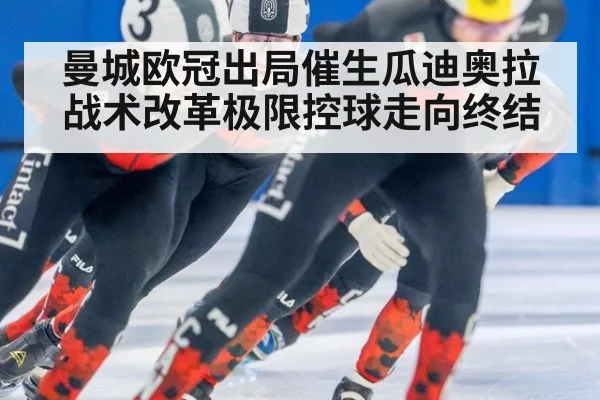 曼城欧冠出局催生瓜迪奥拉战术改革极限控球走向终结