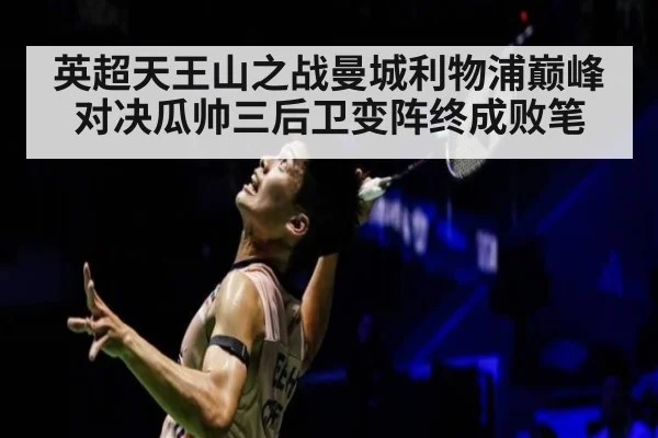 英超天王山之战曼城利物浦巅峰对决瓜帅三后卫变阵终成败笔